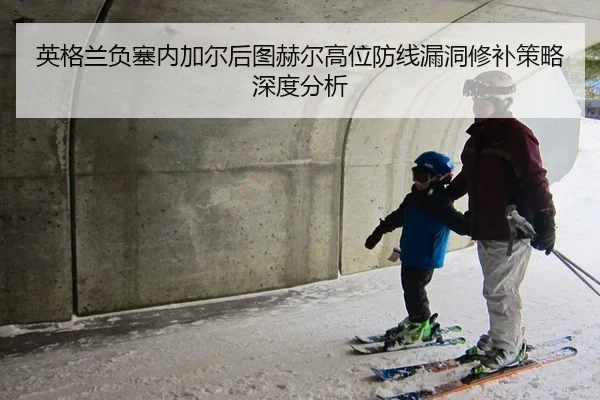 英格兰负塞内加尔后图赫尔高位防线漏洞修补策略深度分析